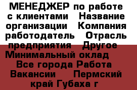 МЕНЕДЖЕР по работе с клиентами › Название организации ­ Компания-работодатель › Отрасль предприятия ­ Другое › Минимальный оклад ­ 1 - Все города Работа » Вакансии   . Пермский край,Губаха г.